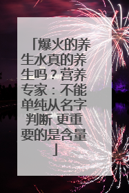 爆火的养生水真的养生吗？营养专家：不能单纯从名字判断 更重要的是含量